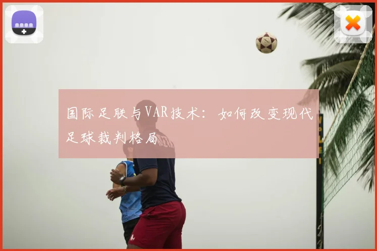 国际足联与VAR技术:如何改变现代足球裁判格局