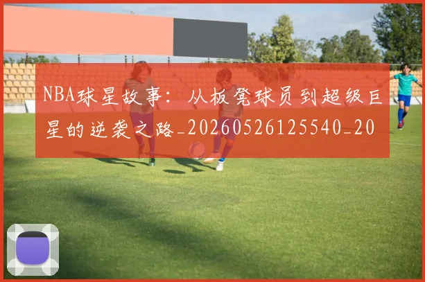 NBA球星故事：从板凳球员到超级巨星的逆袭之路_20260526125540_20260607160210