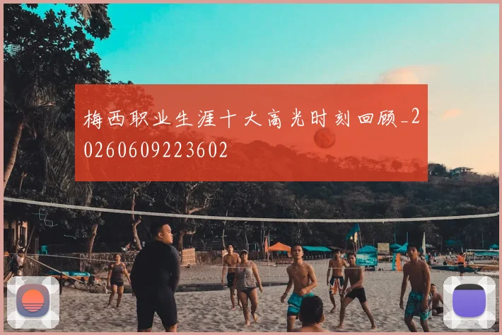 梅西职业生涯十大高光时刻回顾_20260609223602