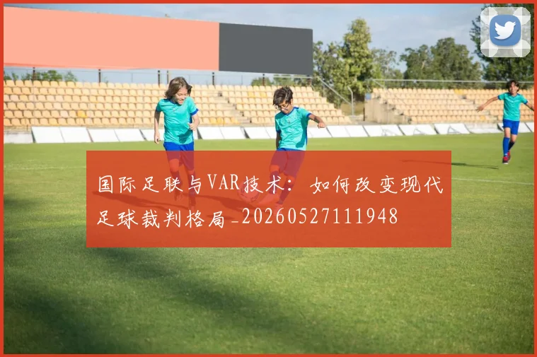 国际足联与VAR技术:如何改变现代足球裁判格局_20260527111948