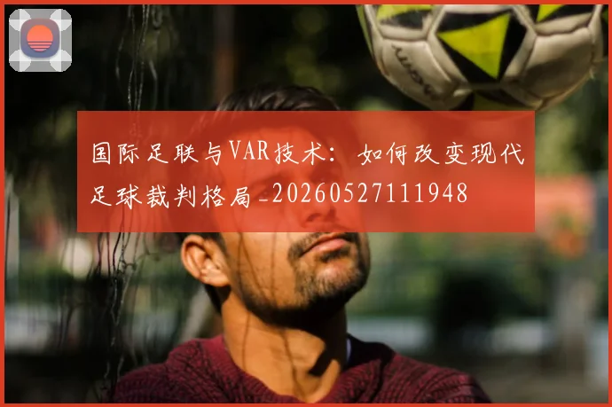 国际足联与VAR技术：如何改变现代足球裁判格局_20260527111948