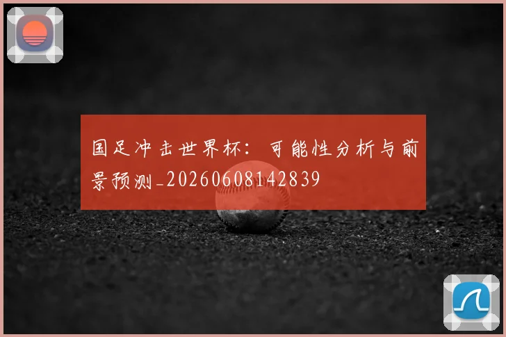 国足冲击世界杯:可能性分析与前景预测_20260608142839