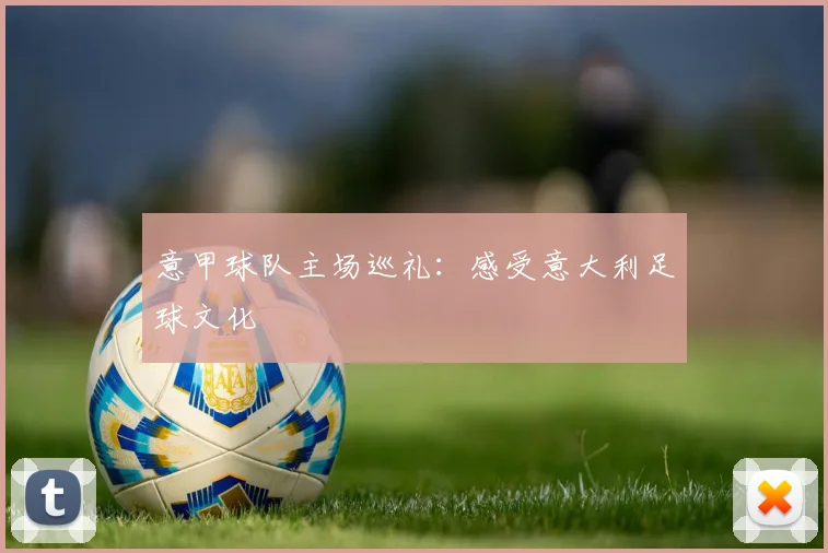 意甲球队主场巡礼：感受意大利足球文化