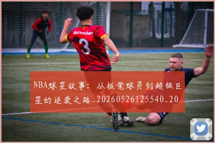 NBA球星故事：从板凳球员到超级巨星的逆袭之路_20260526125540_20260607160210