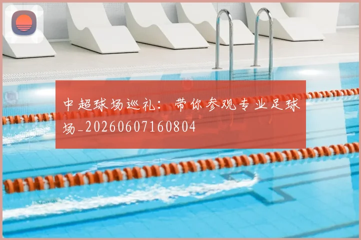 中超球场巡礼:带你参观专业足球场_20260607160804
