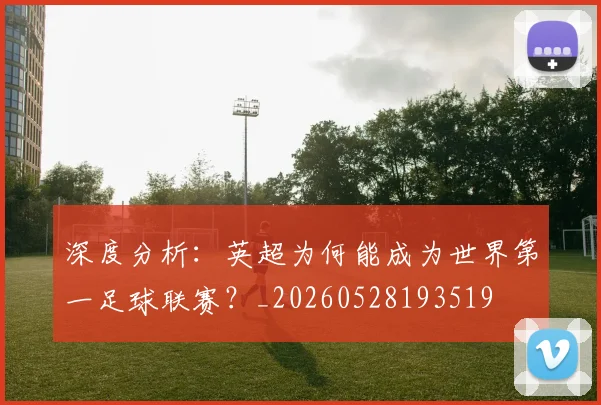 深度分析：英超为何能成为世界第一足球联赛？_20260528193519