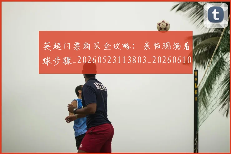 英超门票购买全攻略:亲临现场看球步骤_20260523113803_20260610170113