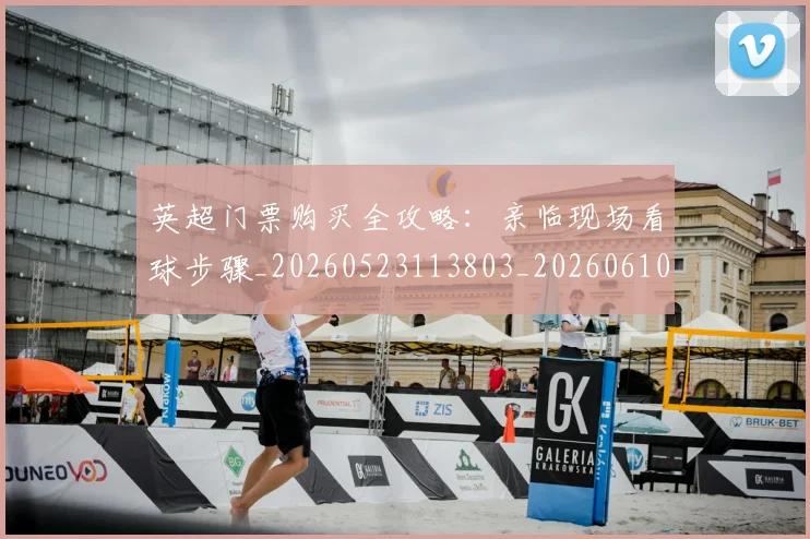 英超门票购买全攻略：亲临现场看球步骤_20260523113803_20260610170113