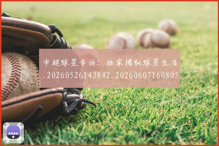 中超球星专访:独家揭秘球员生活_20260526143842_20260607160805