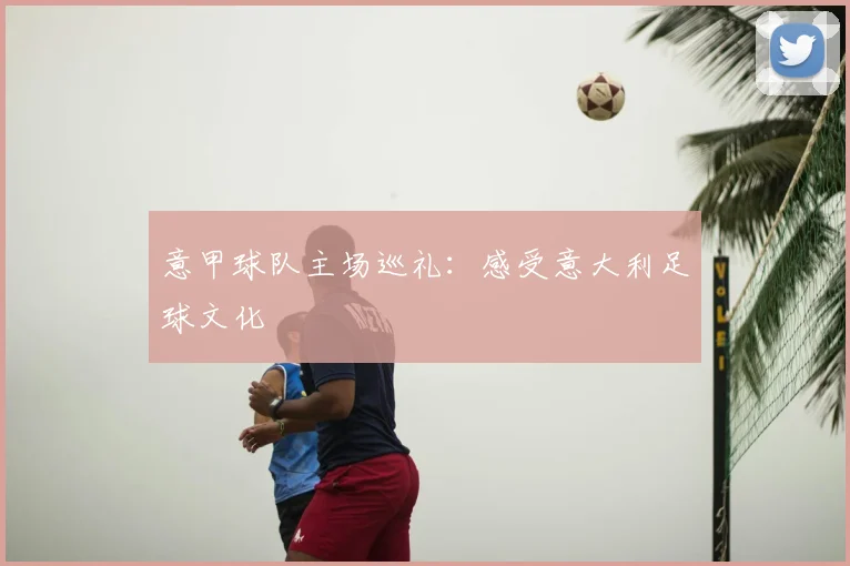 意甲球队主场巡礼：感受意大利足球文化