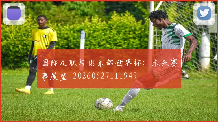 国际足联与俱乐部世界杯:未来赛事展望_20260527111949