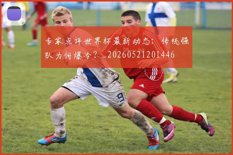 专家点评世界杯最新动态:传统强队为何爆冷?_20260521201446