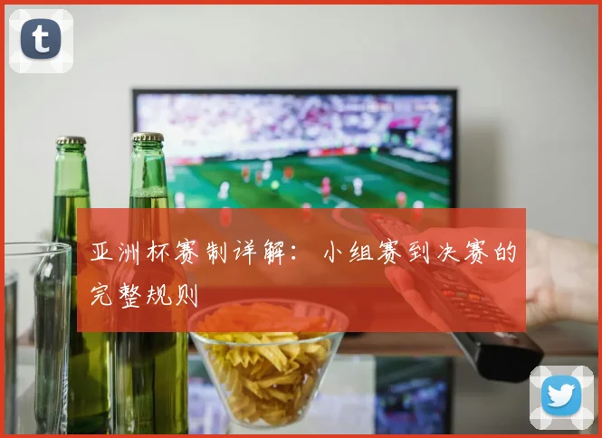 亚洲杯赛制详解:小组赛到决赛的完整规则