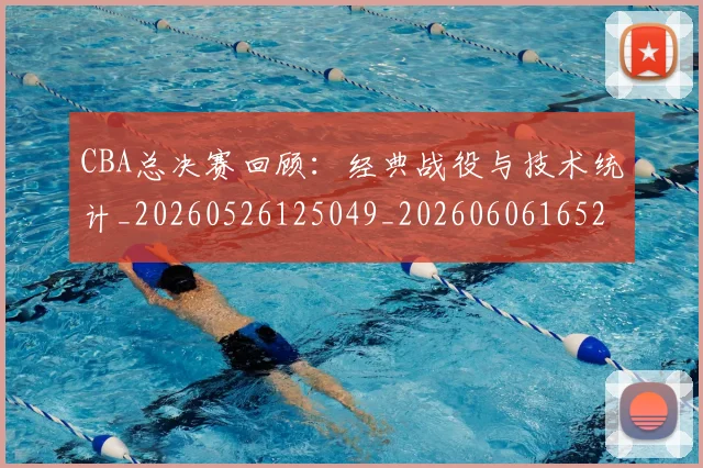 CBA总决赛回顾:经典战役与技术统计_20260526125049_20260606165219