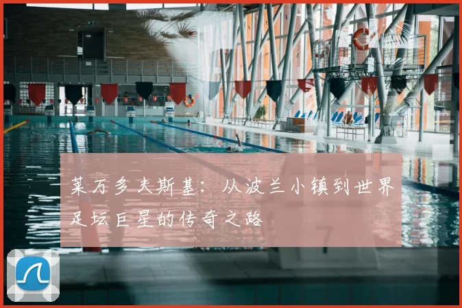 莱万多夫斯基：从波兰小镇到世界足坛巨星的传奇之路