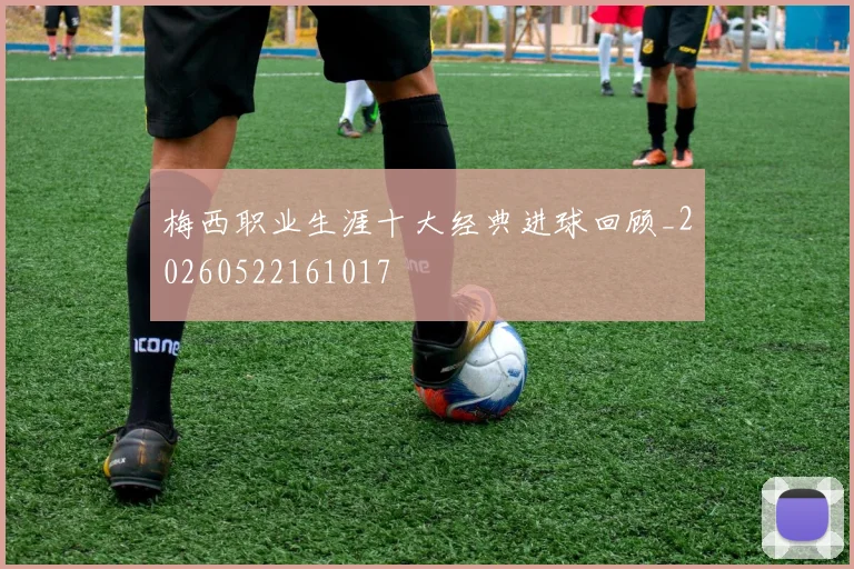 梅西职业生涯十大经典进球回顾_20260522161017