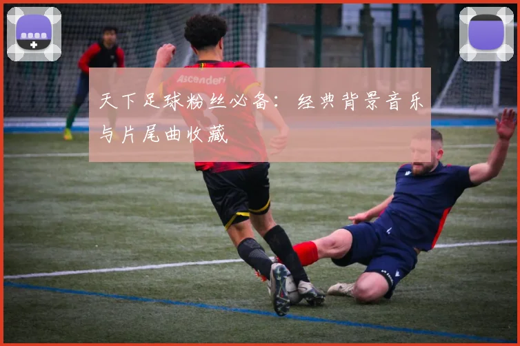 天下足球粉丝必备:经典背景音乐与片尾曲收藏