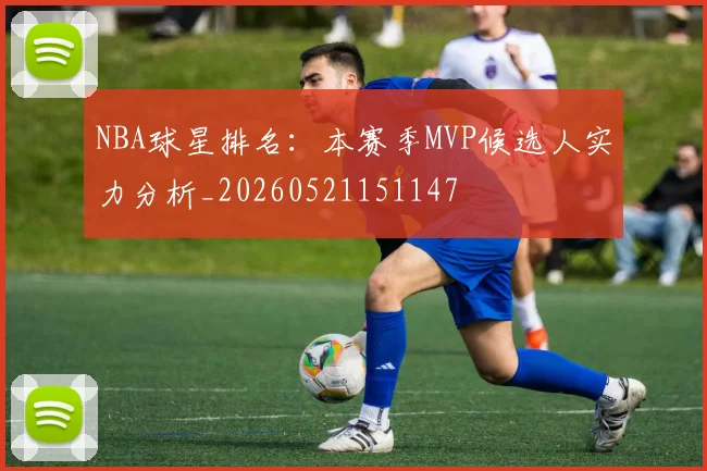 NBA球星排名:本赛季MVP候选人实力分析_20260521151147