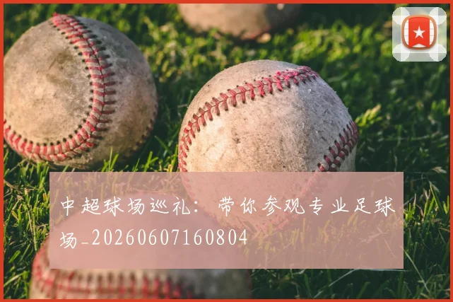 中超球场巡礼:带你参观专业足球场_20260607160804