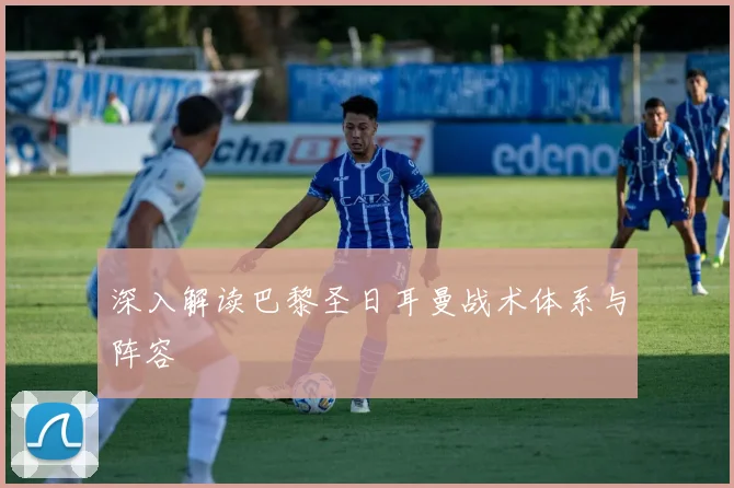 深入解读巴黎圣日耳曼战术体系与阵容